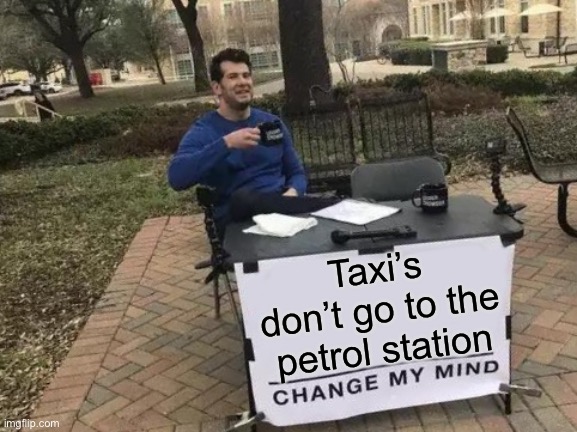 Never seen one there | Taxi’s don’t go to the petrol station | image tagged in memes,change my mind | made w/ Imgflip meme maker