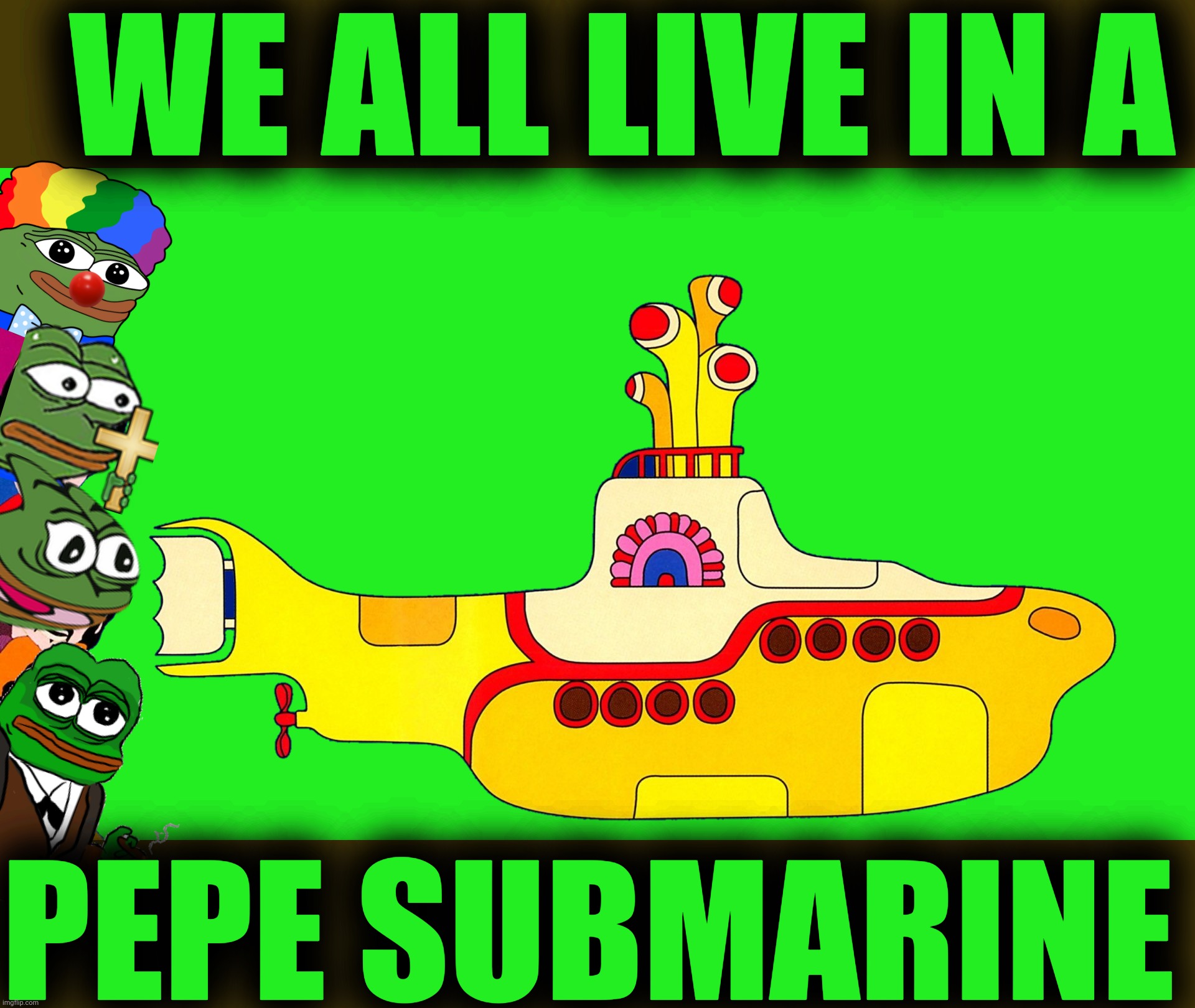 JOIN THE PEPE PARTY TODAY WE HAVE A SUBMARINE AND THE TRUTH | WE ALL LIVE IN A; PEPE SUBMARINE | image tagged in pepe party,yellow submarine,the beatles,the truth,you can't handle the truth,truth bombs | made w/ Imgflip meme maker