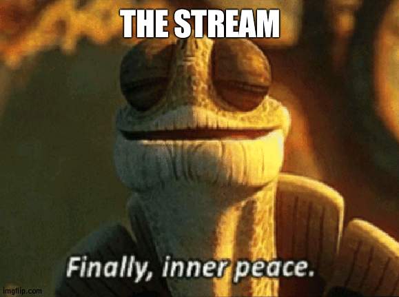 Almost forgot Sheng Hai (doubt that's how it's written) comes after this | THE STREAM | image tagged in finally inner peace,peace | made w/ Imgflip meme maker