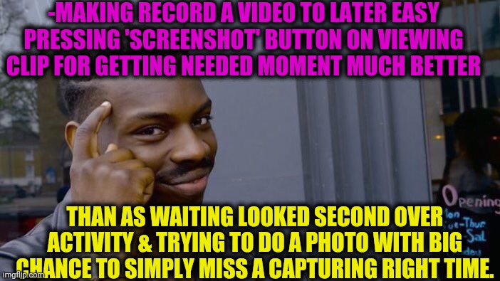 -Movie maker. | -MAKING RECORD A VIDEO TO LATER EASY PRESSING 'SCREENSHOT' BUTTON ON VIEWING CLIP FOR GETTING NEEDED MOMENT MUCH BETTER; THAN AS WAITING LOOKED SECOND OVER ACTIVITY & TRYING TO DO A PHOTO WITH BIG CHANCE TO SIMPLY MISS A CAPTURING RIGHT TIME. | image tagged in memes,roll safe think about it,screenshot,important videos,missed the point,for the better right | made w/ Imgflip meme maker