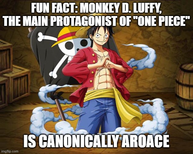 Well ain't that just the best for One Piece fans! | FUN FACT: MONKEY D. LUFFY, THE MAIN PROTAGONIST OF "ONE PIECE"; IS CANONICALLY AROACE | image tagged in one piece,luffy,lgbt,aroace,anime,manga | made w/ Imgflip meme maker