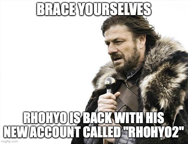 OH NO HE'S BACK | BRACE YOURSELVES; RHOHYO IS BACK WITH HIS NEW ACCOUNT CALLED "RHOHYO2" | image tagged in memes,brace yourselves x is coming,rhohyo sucks | made w/ Imgflip meme maker