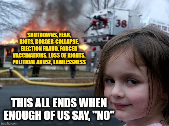 The Power has Already Returned to the People | SHUTDOWNS, FEAR, RIOTS, BORDER-COLLAPSE, ELECTION FRAUD, FORCED VACCINATIONS, LOSS OF RIGHTS, POLITICAL ABUSE, LAWLESSNESS; THIS ALL ENDS WHEN ENOUGH OF US SAY, "NO" | image tagged in memes,disaster girl | made w/ Imgflip meme maker