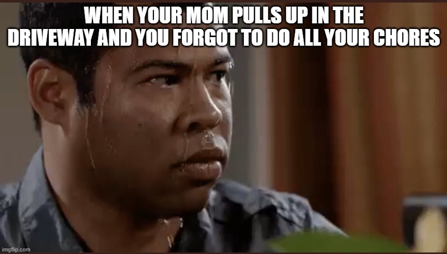 black man sweating | WHEN YOUR MOM PULLS UP IN THE DRIVEWAY AND YOU FORGOT TO DO ALL YOUR CHORES | image tagged in black man sweating | made w/ Imgflip meme maker