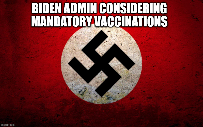 Hitler would be proud | BIDEN ADMIN CONSIDERING MANDATORY VACCINATIONS | image tagged in nazi flag | made w/ Imgflip meme maker