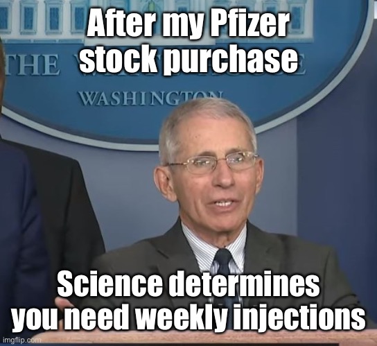 Dr Fauci | After my Pfizer stock purchase Science determines you need weekly injections | image tagged in dr fauci | made w/ Imgflip meme maker