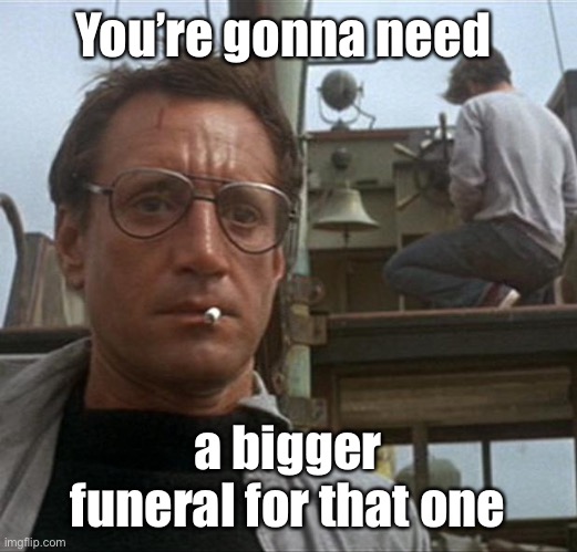 jaws | You’re gonna need a bigger funeral for that one | image tagged in jaws | made w/ Imgflip meme maker