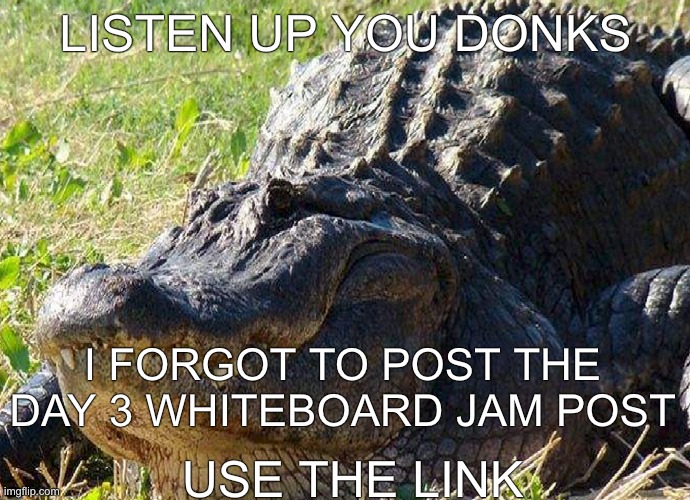 https://r7.whiteboardfox.com/71203546-3462-1442 | LISTEN UP YOU DONKS; I FORGOT TO POST THE DAY 3 WHITEBOARD JAM POST; USE THE LINK | image tagged in whiteboard jam | made w/ Imgflip meme maker