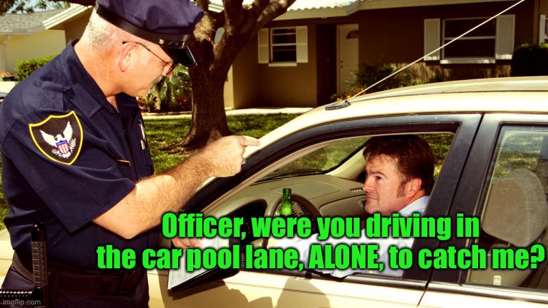 Traffic stop | Officer, were you driving in the car pool lane, ALONE, to catch me? | image tagged in traffic stop | made w/ Imgflip meme maker