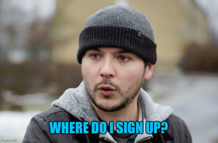 Tim Pool | WHERE DO I SIGN UP? | image tagged in tim pool | made w/ Imgflip meme maker