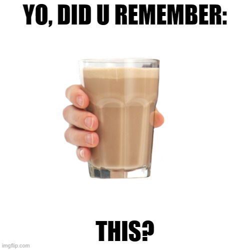 press F in the comments for this :( | YO, DID U REMEMBER:; THIS? | image tagged in f,choccy milk | made w/ Imgflip meme maker