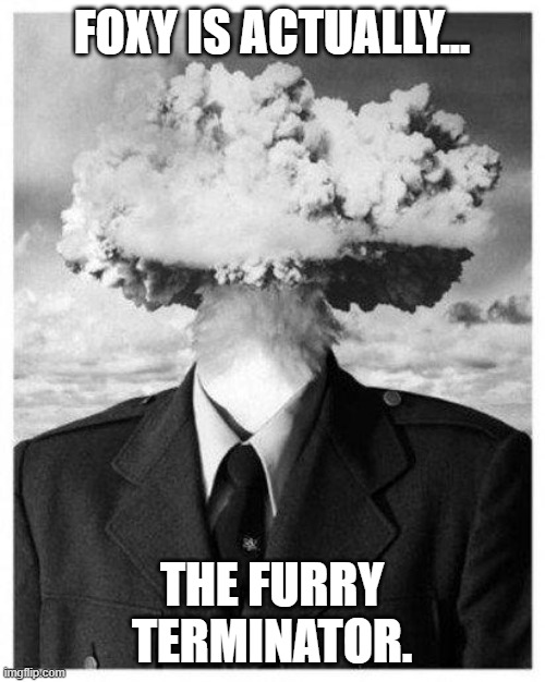 mind blown | FOXY IS ACTUALLY... THE FURRY TERMINATOR. | image tagged in mind blown | made w/ Imgflip meme maker