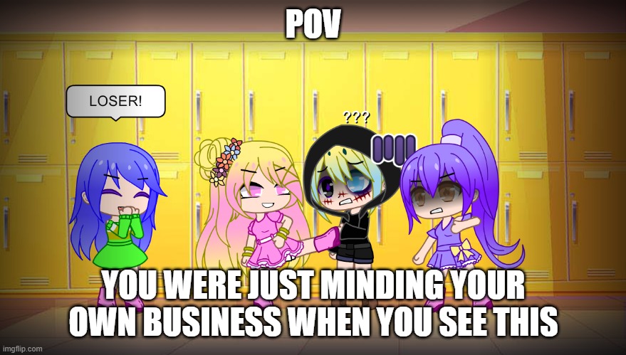 What do you do? (Please do not use OP OC's) | POV; YOU WERE JUST MINDING YOUR OWN BUSINESS WHEN YOU SEE THIS | image tagged in anti bullying | made w/ Imgflip meme maker