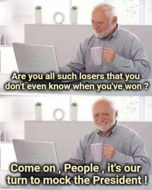 It's still only about 2016 |  Are you all such losers that you
 don't even know when you've won ? Come on , People , it's our
 turn to mock the President ! | image tagged in memes,hide the pain harold,sore loser,hillary clinton 2016,biggest loser,trump derangement syndrome | made w/ Imgflip meme maker