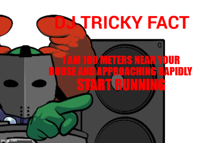DJ Tricky fact | I AM 100 METERS NEAR YOUR HOUSE AND APPROACHING RAPIDLY; START RUNNING | image tagged in dj tricky fact | made w/ Imgflip meme maker