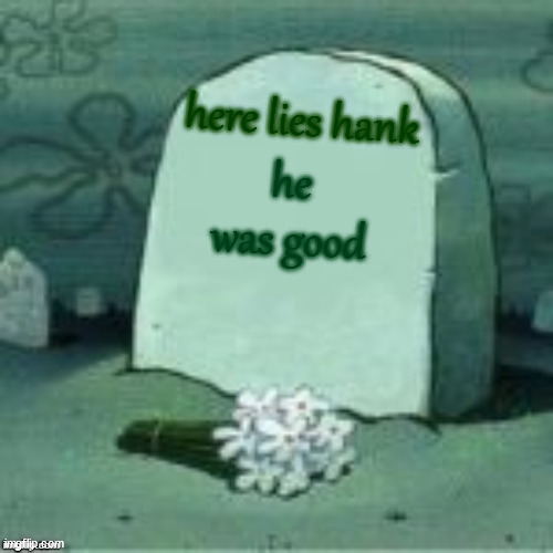 Here Lies X | here lies hank; he was good | image tagged in here lies x | made w/ Imgflip meme maker