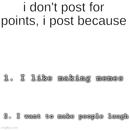 I Post Because ______ | 1. I like making memes; 2. I want to make people laugh | image tagged in i post because ______ | made w/ Imgflip meme maker