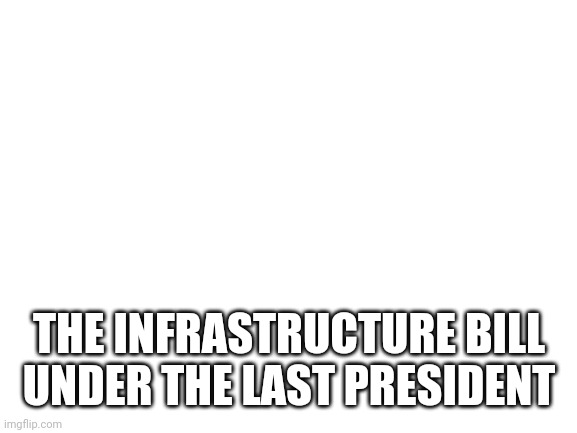 Blank White Template | THE INFRASTRUCTURE BILL UNDER THE LAST PRESIDENT | image tagged in blank white template | made w/ Imgflip meme maker