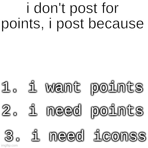 I Post Because ______ | 1. i want points; 2. i need points; 3. i need iconss | image tagged in i post because ______ | made w/ Imgflip meme maker