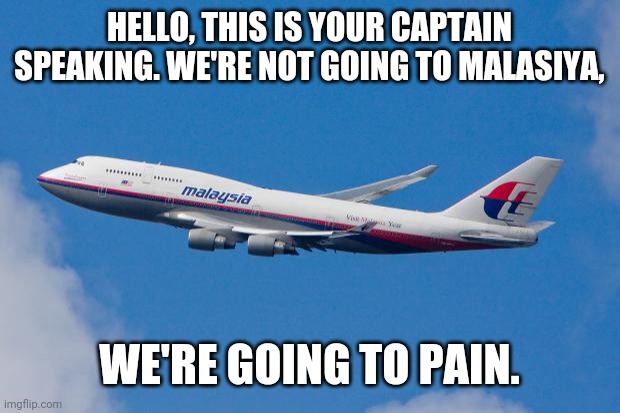 Malaysia Airplane | HELLO, THIS IS YOUR CAPTAIN SPEAKING. WE'RE NOT GOING TO MALASIYA, WE'RE GOING TO PAIN. | image tagged in malaysia airplane | made w/ Imgflip meme maker