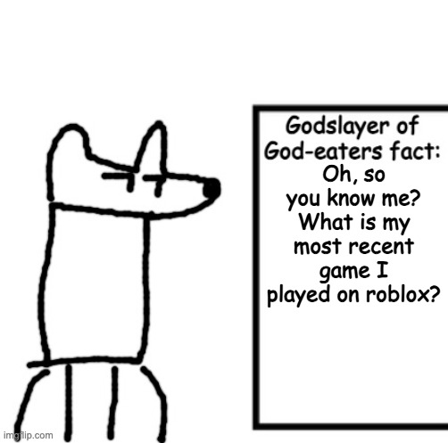 Godslayer of God-eaters fact | Oh, so you know me? What is my most recent game I played on roblox? | image tagged in godslayer of god-eaters fact | made w/ Imgflip meme maker