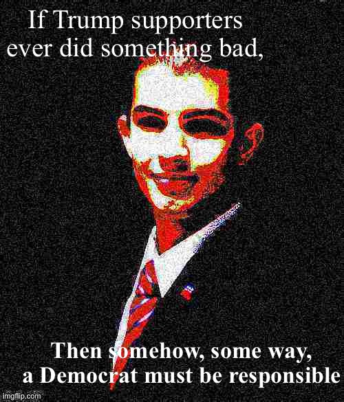 In MAGA land, it really do be like that | If Trump supporters ever did something bad, Then somehow, some way, a Democrat must be responsible | image tagged in college conservative deep-fried 1 | made w/ Imgflip meme maker