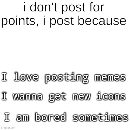 I Post Because ______ | I love posting memes; I wanna get new icons; I am bored sometimes | image tagged in i post because ______ | made w/ Imgflip meme maker