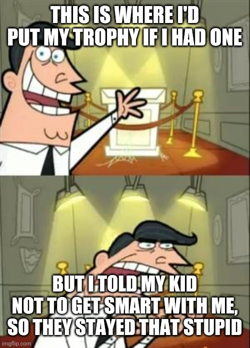 #hardjoketomakememefunny | THIS IS WHERE I'D PUT MY TROPHY IF I HAD ONE; BUT I TOLD MY KID NOT TO GET SMART WITH ME, SO THEY STAYED THAT STUPID | image tagged in memes,this is where i'd put my trophy if i had one | made w/ Imgflip meme maker
