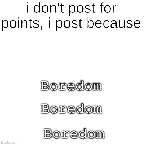 I Post Because ______ | Boredom; Boredom; Boredom | image tagged in i post because ______ | made w/ Imgflip meme maker