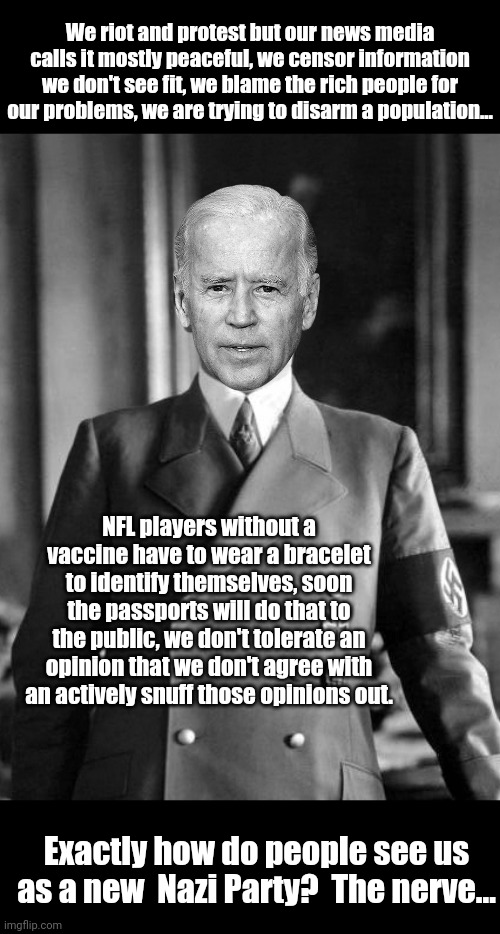 Heil Biden these days | We riot and protest but our news media calls it mostly peaceful, we censor information we don't see fit, we blame the rich people for our problems, we are trying to disarm a population... NFL players without a vaccine have to wear a bracelet to identify themselves, soon the passports will do that to the public, we don't tolerate an opinion that we don't agree with an actively snuff those opinions out. Exactly how do people see us as a new  Nazi Party?  The nerve... | image tagged in neo-nazis,joe biden,democrats | made w/ Imgflip meme maker