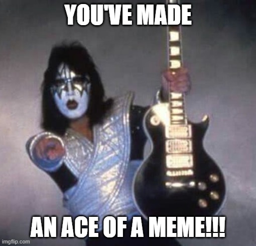 Ace likes it!!!! | YOU'VE MADE; AN ACE OF A MEME!!! | image tagged in memes,ace frehley | made w/ Imgflip meme maker
