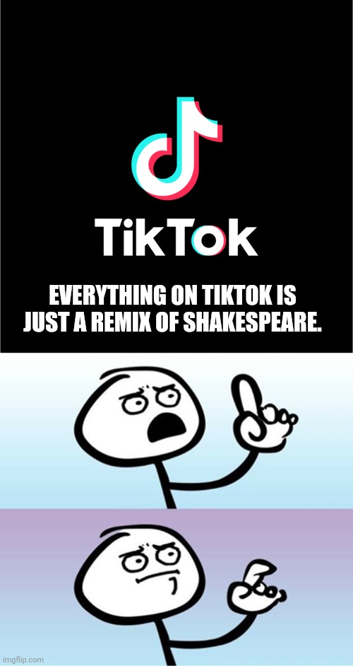 I guess |  EVERYTHING ON TIKTOK IS JUST A REMIX OF SHAKESPEARE. | image tagged in tiktok logo,can't argue with that / technically not wrong | made w/ Imgflip meme maker