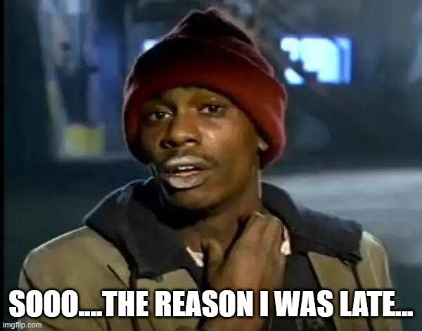 Why I was late | SOOO....THE REASON I WAS LATE... | image tagged in memes,y'all got any more of that,excuses | made w/ Imgflip meme maker
