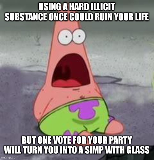 Suprised Patrick | USING A HARD ILLICIT SUBSTANCE ONCE COULD RUIN YOUR LIFE BUT ONE VOTE FOR YOUR PARTY WILL TURN YOU INTO A SIMP WITH GLASS | image tagged in suprised patrick | made w/ Imgflip meme maker