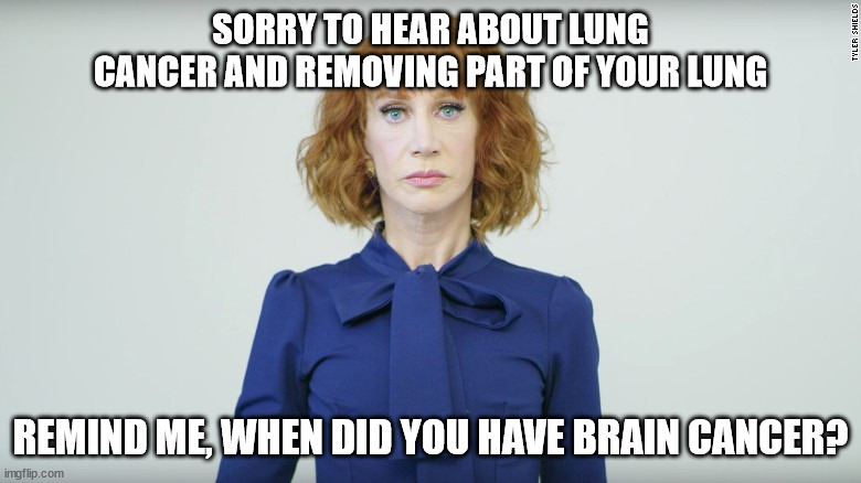 Kathy Griffin Lung Cancer | SORRY TO HEAR ABOUT LUNG CANCER AND REMOVING PART OF YOUR LUNG; REMIND ME, WHEN DID YOU HAVE BRAIN CANCER? | image tagged in kathy griffin | made w/ Imgflip meme maker