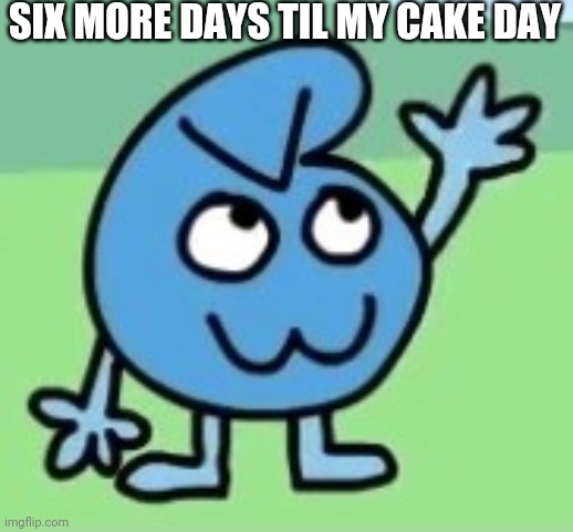 Aaaaaaaa | SIX MORE DAYS TIL MY CAKE DAY | made w/ Imgflip meme maker