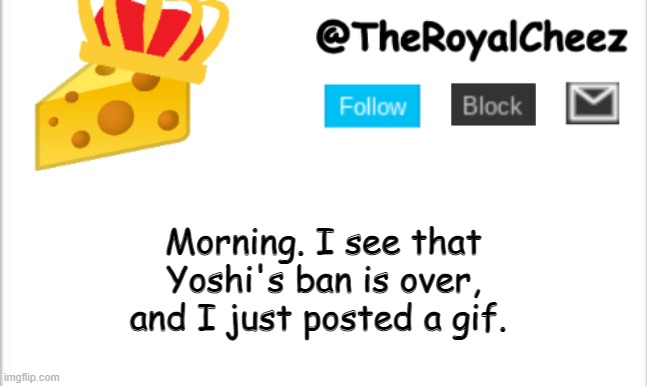 TheRoyalCheez Update Template (NEW) | Morning. I see that Yoshi's ban is over, and I just posted a gif. | image tagged in theroyalcheez update template new | made w/ Imgflip meme maker