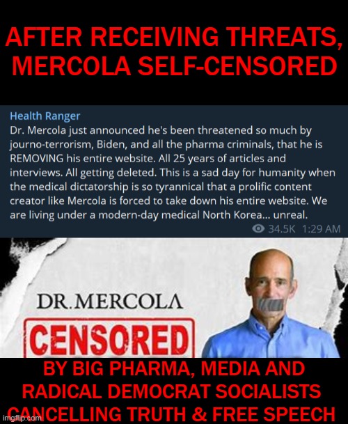 A Sad Day for AMERICA! | AFTER RECEIVING THREATS, MERCOLA SELF-CENSORED; BY BIG PHARMA, MEDIA AND
RADICAL DEMOCRAT SOCIALISTS 
CANCELLING TRUTH & FREE SPEECH | image tagged in politics,truth,censorship,big pharma,media bias,democratic socialism | made w/ Imgflip meme maker