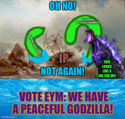 Vote EKM. More free propaganda! | ATTACKS ON THE LGBTQ COMMUNITY; CONSTANT WARS; IP; THIS LOOKS LIKE A JOB FOR ME! VOTE EYM: WE HAVE A PEACEFUL GODZILLA! | image tagged in under the sea,ekm,vote,godzilla,give peace a chance | made w/ Imgflip meme maker