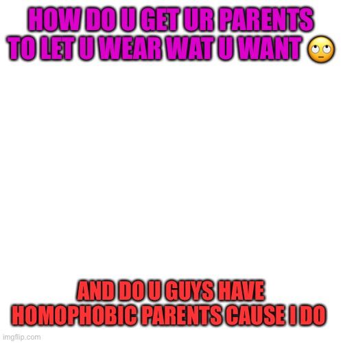 Its Whitney my new name aka Wyatt but I get it | HOW DO U GET UR PARENTS TO LET U WEAR WAT U WANT 🙄; AND DO U GUYS HAVE HOMOPHOBIC PARENTS CAUSE I DO | image tagged in memes,blank transparent square,lgbtq | made w/ Imgflip meme maker