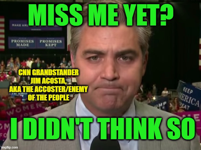 Whatever Happened To...Who Cares? | MISS ME YET? CNN GRANDSTANDER JIM ACOSTA, AKA THE ACCOSTER/ENEMY OF THE PEOPLE; I DIDN'T THINK SO | image tagged in jim acosta,cnn,cnn fake news | made w/ Imgflip meme maker