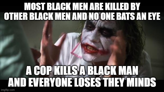And everybody loses their minds |  MOST BLACK MEN ARE KILLED BY OTHER BLACK MEN AND NO ONE BATS AN EYE; A COP KILLS A BLACK MAN AND EVERYONE LOSES THEY MINDS | image tagged in memes,and everybody loses their minds | made w/ Imgflip meme maker
