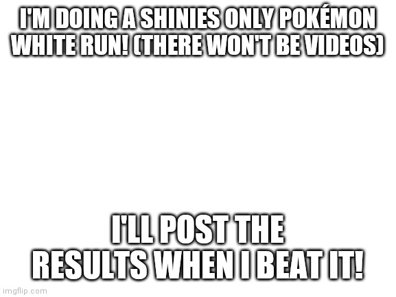 I'm insane. | I'M DOING A SHINIES ONLY POKÉMON WHITE RUN! (THERE WON'T BE VIDEOS); I'LL POST THE RESULTS WHEN I BEAT IT! | image tagged in blank white template | made w/ Imgflip meme maker