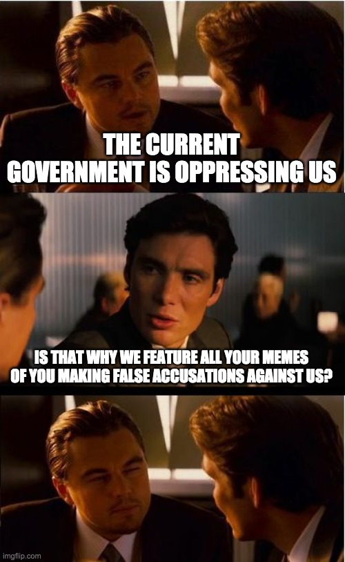 Inception Meme | THE CURRENT GOVERNMENT IS OPPRESSING US IS THAT WHY WE FEATURE ALL YOUR MEMES OF YOU MAKING FALSE ACCUSATIONS AGAINST US? | image tagged in memes,inception | made w/ Imgflip meme maker