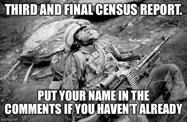 Tired soldier | THIRD AND FINAL CENSUS REPORT. PUT YOUR NAME IN THE COMMENTS IF YOU HAVEN’T ALREADY | image tagged in tired soldier | made w/ Imgflip meme maker