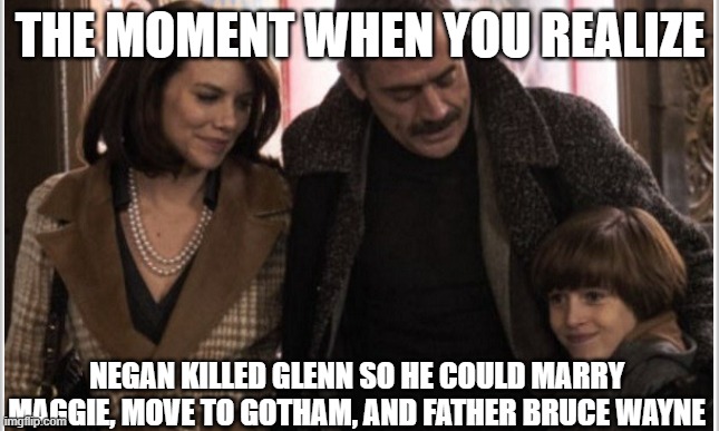 twd | THE MOMENT WHEN YOU REALIZE; NEGAN KILLED GLENN SO HE COULD MARRY MAGGIE, MOVE TO GOTHAM, AND FATHER BRUCE WAYNE | image tagged in twd | made w/ Imgflip meme maker