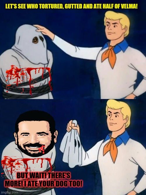 Billy Mays has his revenge! | LET'S SEE WHO TORTURED, GUTTED AND ATE HALF OF VELMA! BUT WAIT! THERE'S MORE! I ATE YOUR DOG TOO! | image tagged in scooby doo mask reveal,scooby doo,billy mays,torture,kill em all,but why why would you do that | made w/ Imgflip meme maker