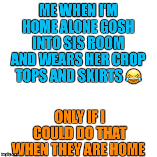 It Whitney or Wyatt wat ever u perfer | ME WHEN I'M HOME ALONE GOSH INTO SIS ROOM AND WEARS HER CROP TOPS AND SKIRTS 😂; ONLY IF I COULD DO THAT WHEN THEY ARE HOME | image tagged in memes,blank transparent square,lgbtq | made w/ Imgflip meme maker