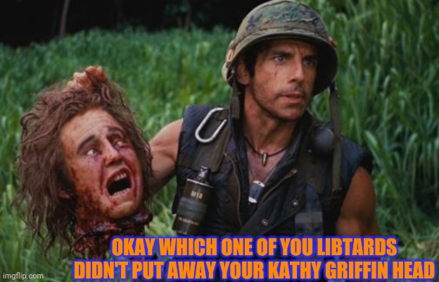 OKAY WHICH ONE OF YOU LIBTARDS DIDN'T PUT AWAY YOUR KATHY GRIFFIN HEAD | made w/ Imgflip meme maker