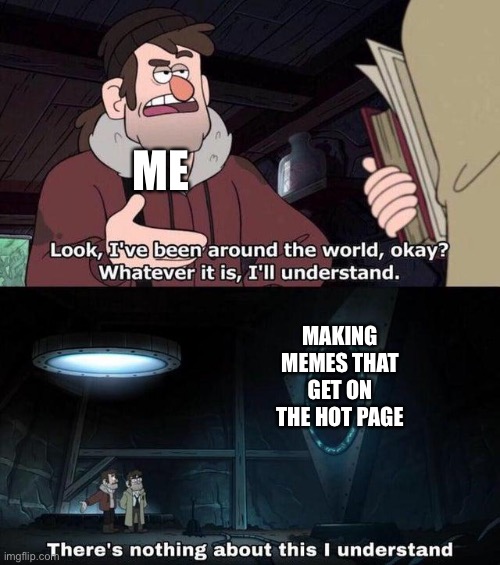 Aeaeaeaaeaae | ME; MAKING MEMES THAT GET ON THE HOT PAGE | image tagged in gravity falls understanding,funny | made w/ Imgflip meme maker